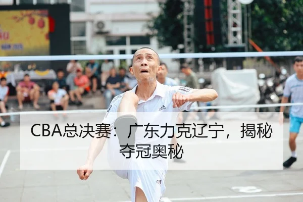 CBA总决赛：广东力克辽宁，揭秘夺冠奥秘
